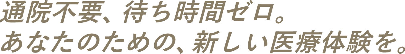 通院不要、待ち時間ゼロ。あなたのための、新しい医療体験を。